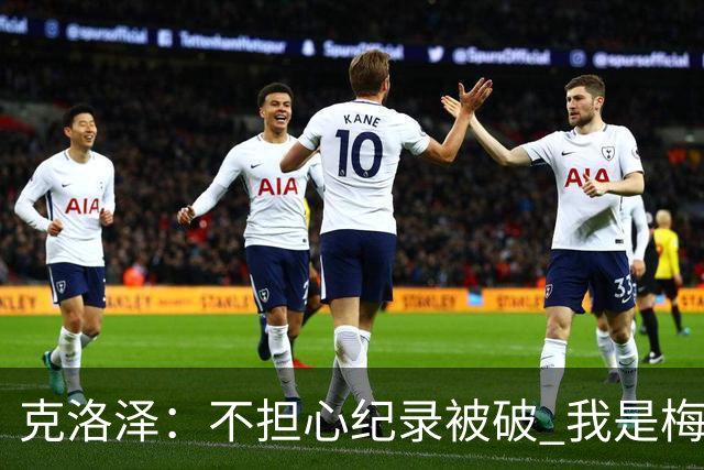 克洛泽：不担心纪录被破 我是梅西的超级粉丝 他是天才